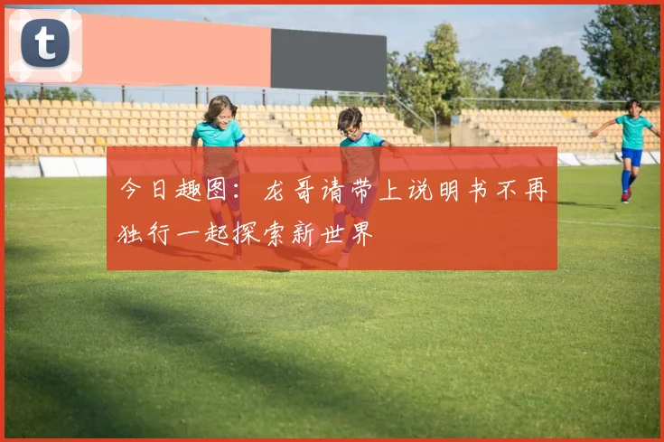 今日趣图：龙哥请带上说明书不再独行一起探索新世界