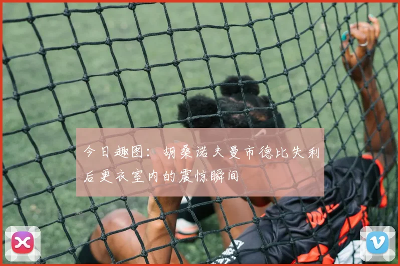今日趣图：胡桑诺夫曼市德比失利后更衣室内的震惊瞬间