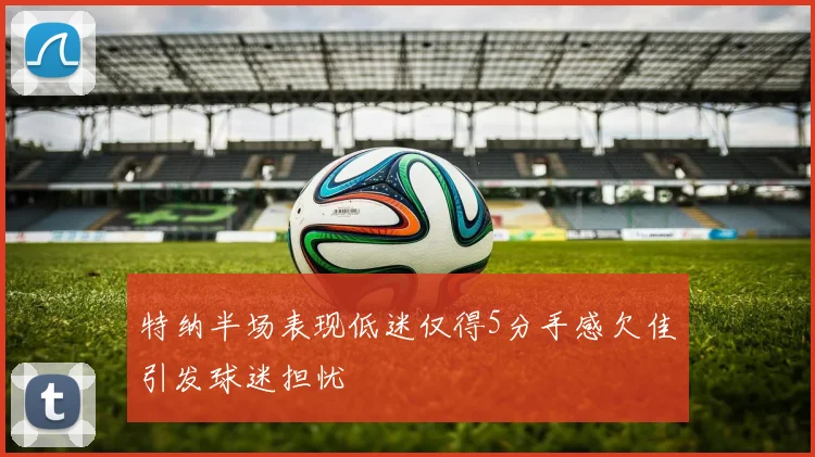 特纳半场表现低迷仅得5分手感欠佳引发球迷担忧