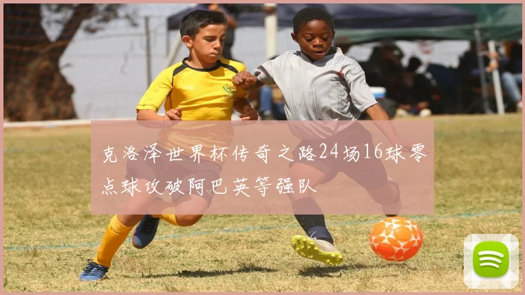 克洛泽世界杯传奇之路24场16球零点球攻破阿巴英等强队