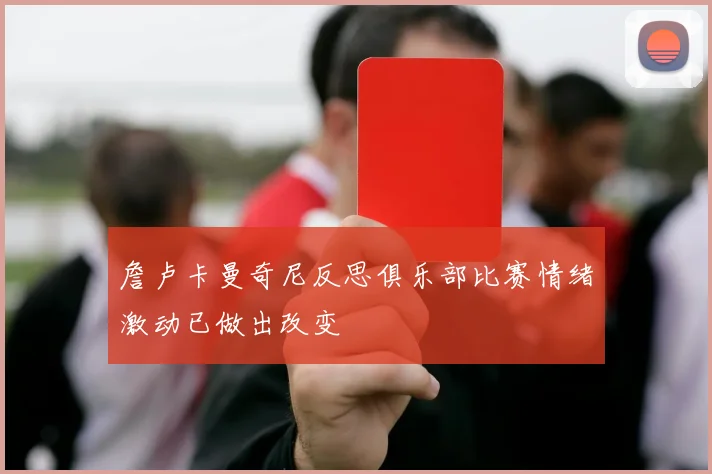 詹卢卡曼奇尼反思俱乐部比赛情绪激动已做出改变