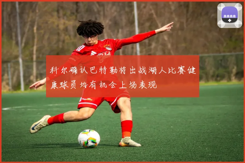 科尔确认巴特勒将出战湖人比赛健康球员均有机会上场表现