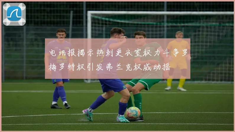 电讯报揭示热刺更衣室权力斗争罗梅罗特权引发弗兰克权威动摇
