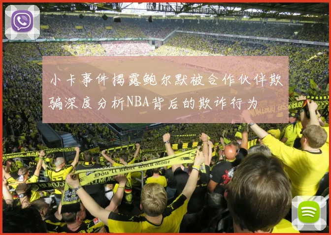 小卡事件揭露鲍尔默被合作伙伴欺骗深度分析NBA背后的欺诈行为