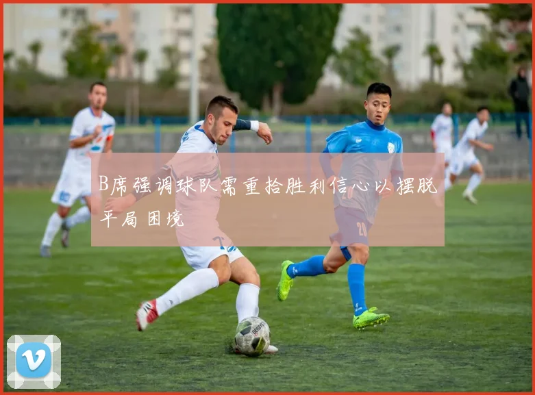 B席强调球队需重拾胜利信心以摆脱平局困境