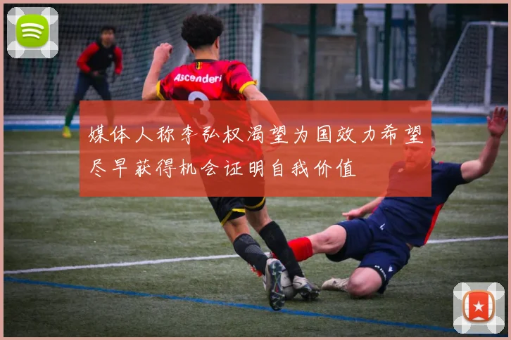 媒体人称李弘权渴望为国效力希望尽早获得机会证明自我价值