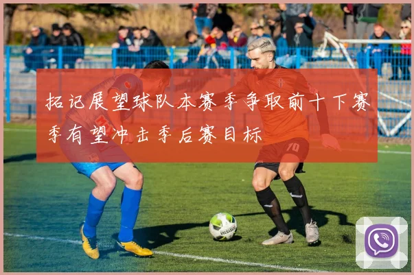 拓记展望球队本赛季争取前十下赛季有望冲击季后赛目标