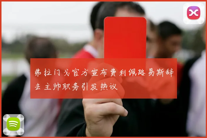 弗拉门戈官方宣布费利佩路易斯辞去主帅职务引发热议