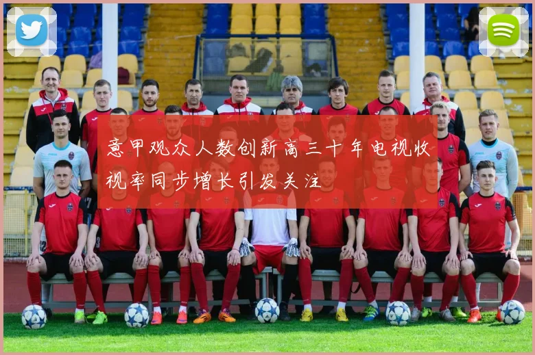 意甲观众人数创新高三十年电视收视率同步增长引发关注
