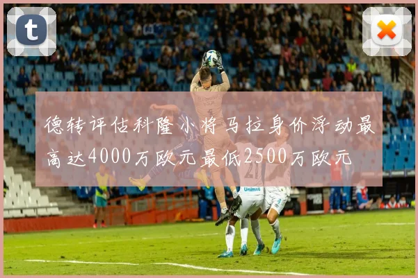 德转评估科隆小将马拉身价浮动最高达4000万欧元最低2500万欧元