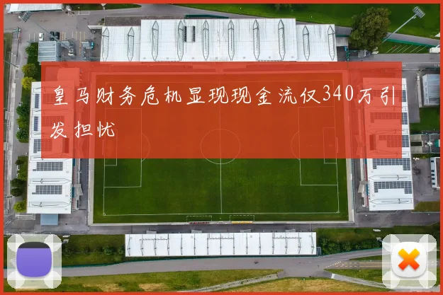 皇马财务危机显现现金流仅340万引发担忧
