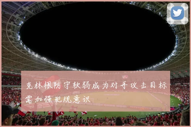 克林根防守软弱成为对手攻击目标需加强犯规意识