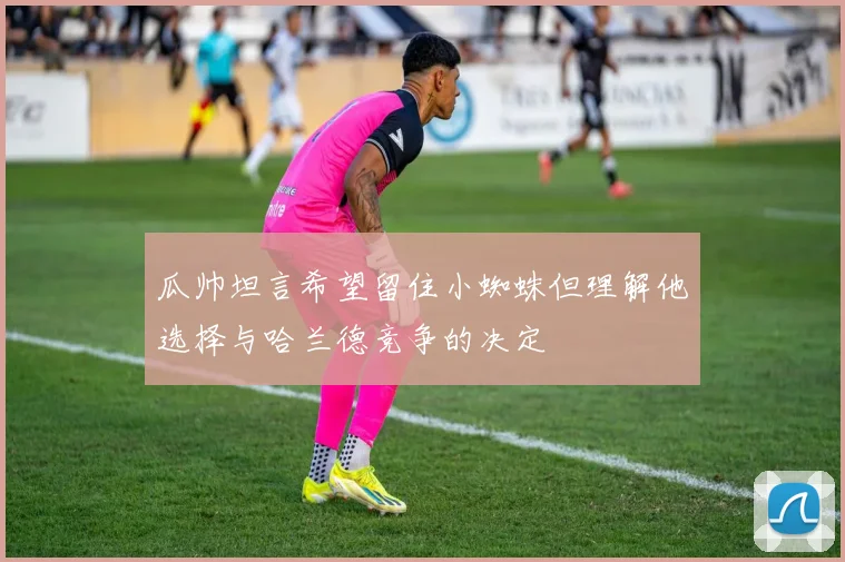 瓜帅坦言希望留住小蜘蛛但理解他选择与哈兰德竞争的决定