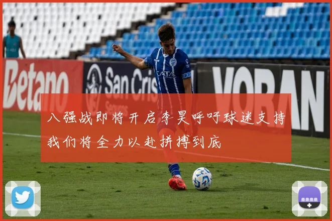 八强战即将开启李昊呼吁球迷支持我们将全力以赴拼搏到底