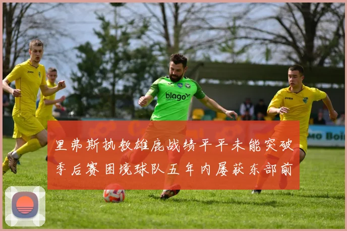 里弗斯执教雄鹿战绩平平未能突破季后赛困境球队五年内屡获东部前三
