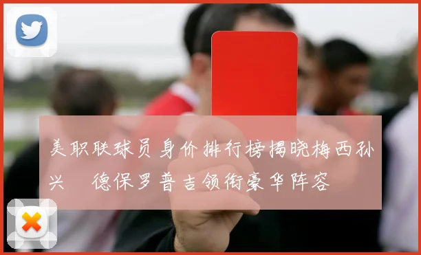 美职联球员身价排行榜揭晓梅西孙兴慜德保罗普吉领衔豪华阵容