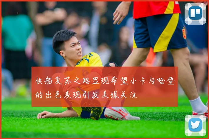 快船复苏之路显现希望小卡与哈登的出色表现引发美媒关注