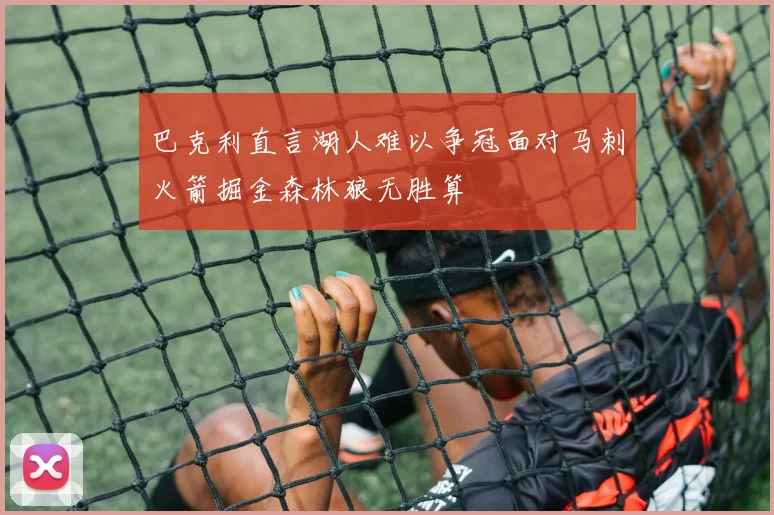 巴克利直言湖人难以争冠面对马刺火箭掘金森林狼无胜算