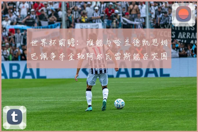 世界杯前瞻：谁能与哈兰德凯恩姆巴佩争夺金靴阿尔瓦雷斯能否突围