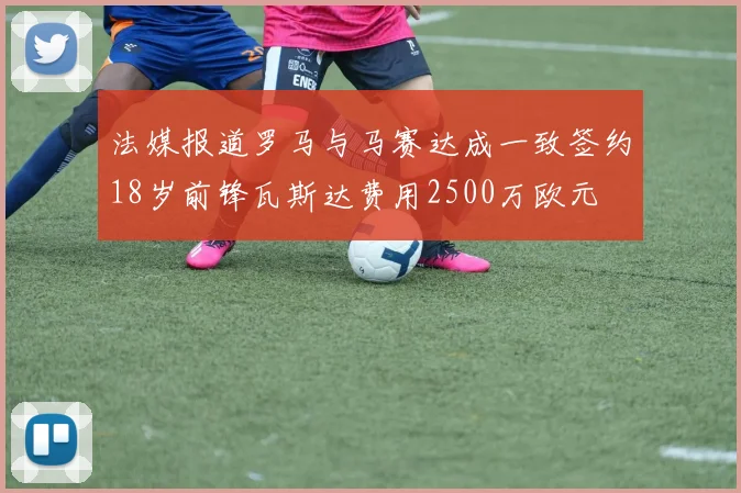 法媒报道罗马与马赛达成一致签约18岁前锋瓦斯达费用2500万欧元