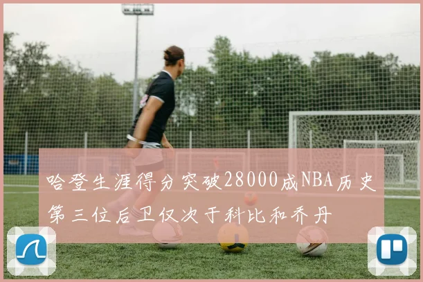哈登生涯得分突破28000成NBA历史第三位后卫仅次于科比和乔丹