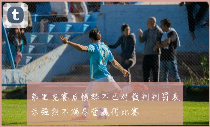 弗里克赛后愤怒不已对裁判判罚表示强烈不满尽管赢得比赛