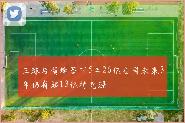 三球与黄蜂签下5年26亿合同未来3年仍有超13亿待兑现