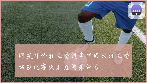 网友评价杜兰特进步空间大杜兰特回应比赛失利后再来评分